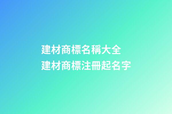 建材商標名稱大全 建材商標注冊起名字-第1張-商標起名-玄機派